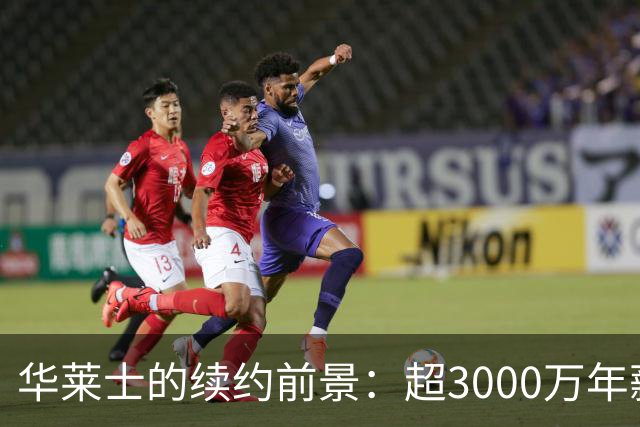 华莱士的续约前景：超3000万年薪的机会来了！