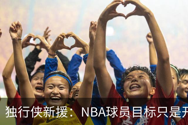独行侠新援：NBA球员目标只是开始，我想更进一步